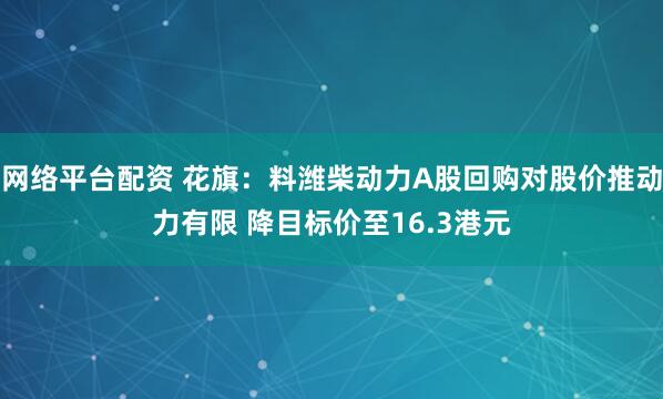 网络平台配资 花旗：料潍柴动力A股回购对股价推动力有限 降目标价至16.3港元