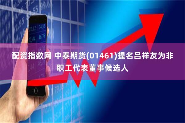 配资指数网 中泰期货(01461)提名吕祥友为非职工代表董事候选人