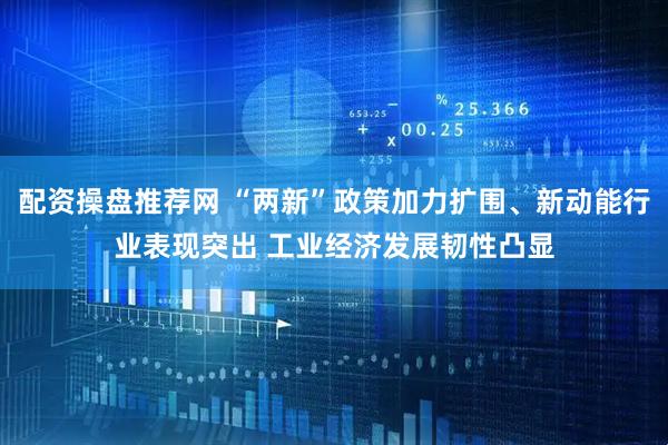 配资操盘推荐网 “两新”政策加力扩围、新动能行业表现突出 工业经济发展韧性凸显