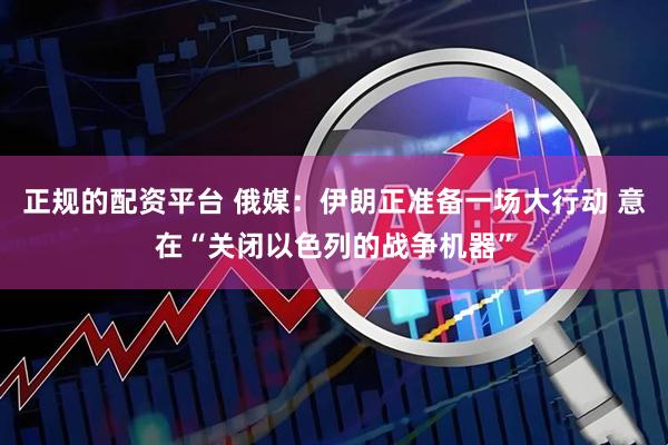 正规的配资平台 俄媒：伊朗正准备一场大行动 意在“关闭以色列的战争机器”