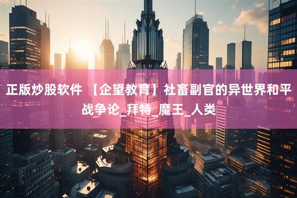 正版炒股软件 【企望教育】社畜副官的异世界和平战争论_拜特_魔王_人类