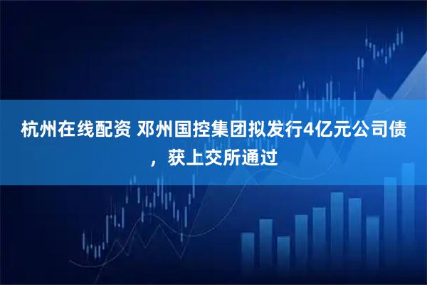 杭州在线配资 邓州国控集团拟发行4亿元公司债，获上交所通过