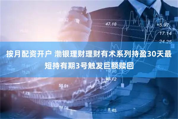 按月配资开户 渤银理财理财有术系列持盈30天最短持有期3号触发巨额赎回