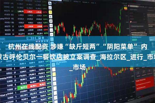杭州在线配资 涉嫌“缺斤短两”“阴阳菜单” 内蒙古呼伦贝尔一餐饮店被立案调查_海拉尔区_进行_市场