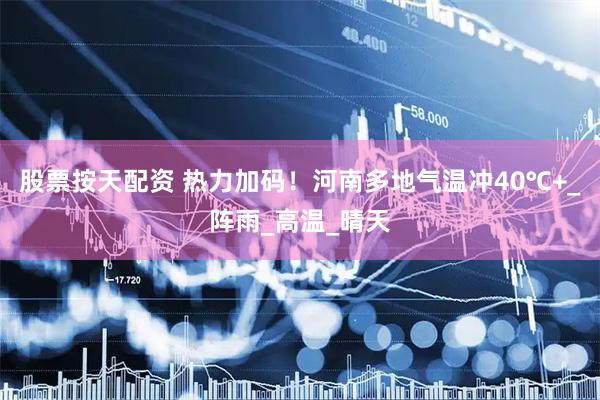 股票按天配资 热力加码！河南多地气温冲40℃+_阵雨_高温_晴天