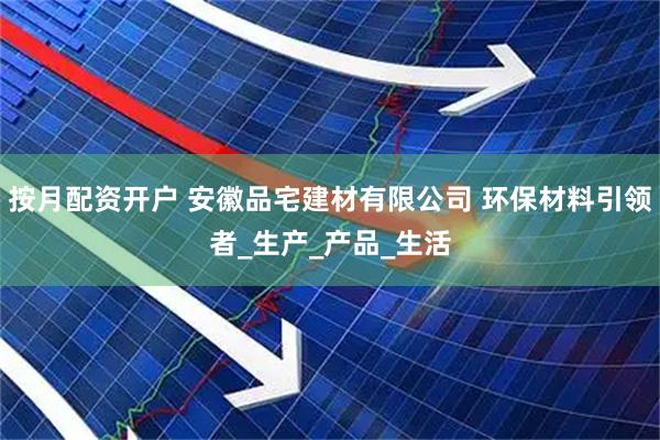 按月配资开户 安徽品宅建材有限公司 环保材料引领者_生产_产品_生活
