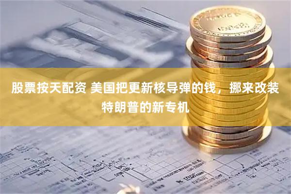 股票按天配资 美国把更新核导弹的钱，挪来改装特朗普的新专机