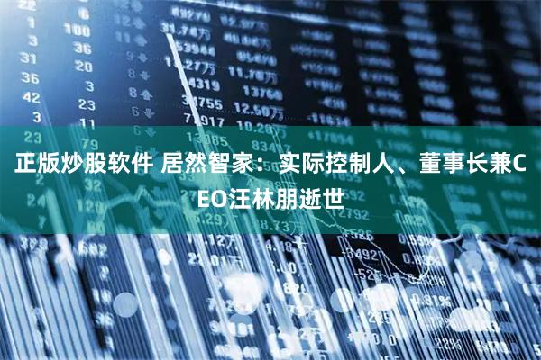 正版炒股软件 居然智家：实际控制人、董事长兼CEO汪林朋逝世