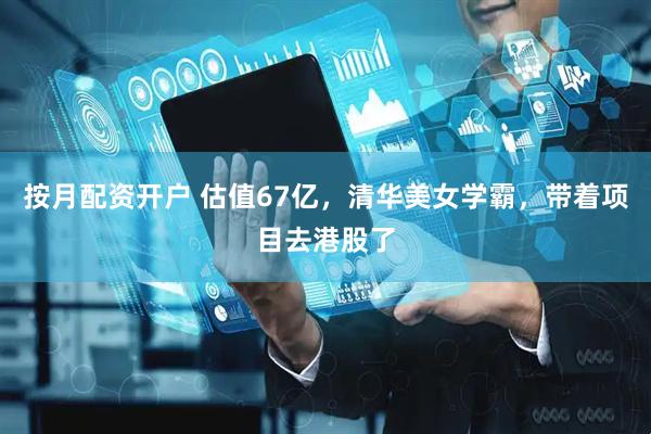 按月配资开户 估值67亿，清华美女学霸，带着项目去港股了