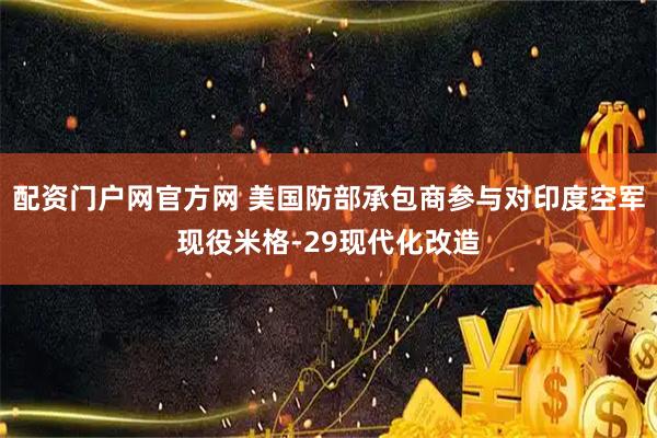 配资门户网官方网 美国防部承包商参与对印度空军现役米格-29现代化改造