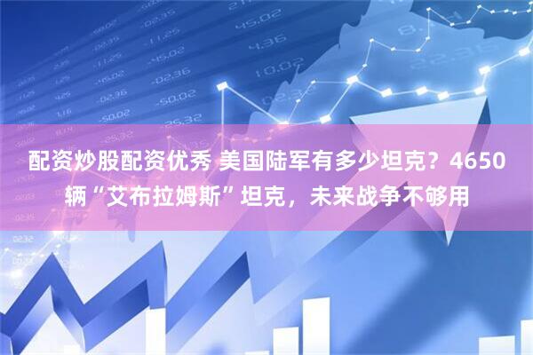 配资炒股配资优秀 美国陆军有多少坦克？4650辆“艾布拉姆斯”坦克，未来战争不够用