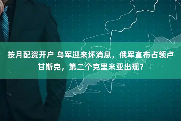 按月配资开户 乌军迎来坏消息，俄军宣布占领卢甘斯克，第二个克里米亚出现？