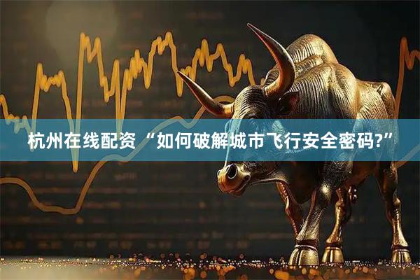 杭州在线配资 “如何破解城市飞行安全密码?”