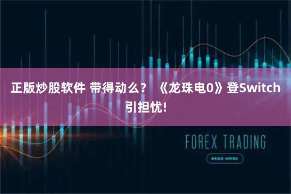正版炒股软件 带得动么？ 《龙珠电0》登Switch引担忧!