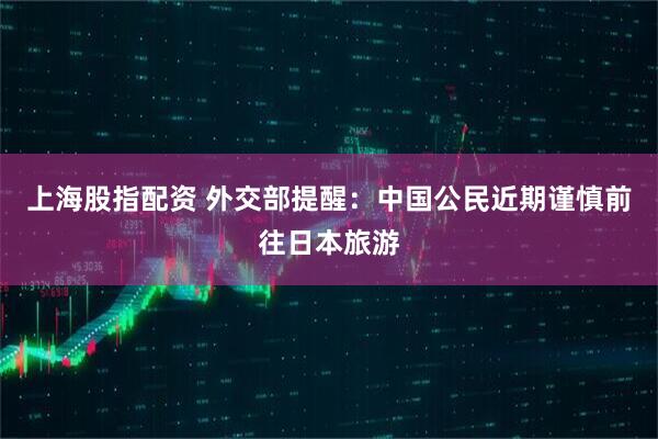 上海股指配资 外交部提醒：中国公民近期谨慎前往日本旅游