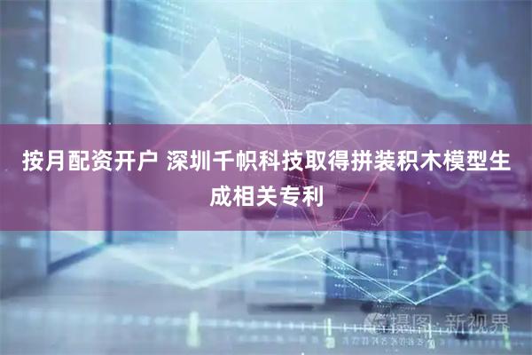 按月配资开户 深圳千帜科技取得拼装积木模型生成相关专利