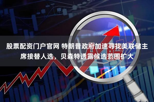 股票配资门户官网 特朗普政府加速寻找美联储主席接替人选，贝森特透露候选范围扩大