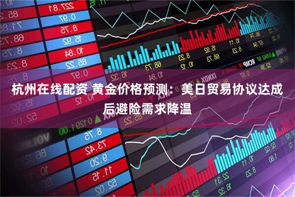 杭州在线配资 黄金价格预测：美日贸易协议达成后避险需求降温