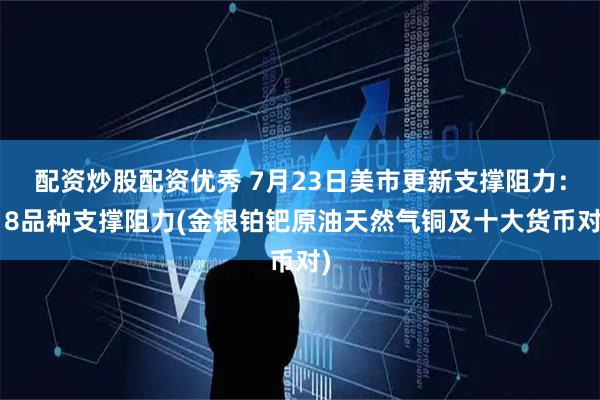 配资炒股配资优秀 7月23日美市更新支撑阻力：18品种支撑阻力(金银铂钯原油天然气铜及十大货币对)