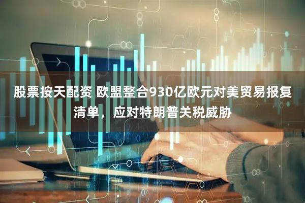 股票按天配资 欧盟整合930亿欧元对美贸易报复清单，应对特朗普关税威胁