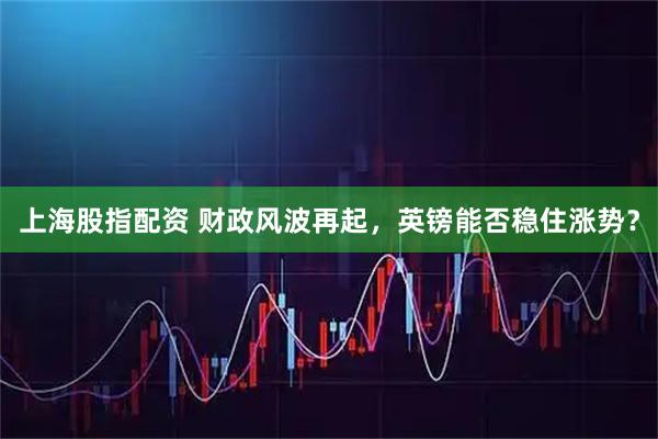 上海股指配资 财政风波再起，英镑能否稳住涨势？