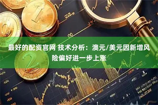 最好的配资官网 技术分析：澳元/美元因新增风险偏好进一步上涨