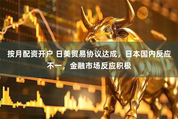 按月配资开户 日美贸易协议达成，日本国内反应不一，金融市场反应积极