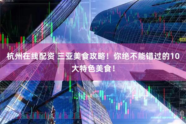 杭州在线配资 三亚美食攻略！你绝不能错过的10大特色美食！