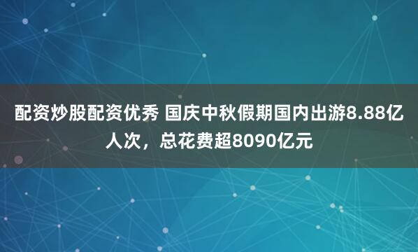 配资炒股配资优秀 国庆中秋假期国内出游8.88亿人次，总花费超8090亿元