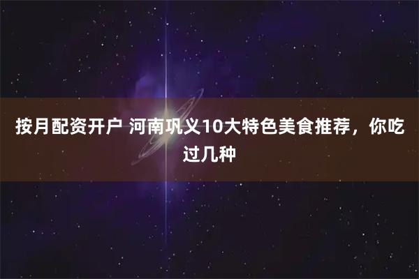 按月配资开户 河南巩义10大特色美食推荐，你吃过几种