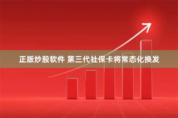 正版炒股软件 第三代社保卡将常态化换发