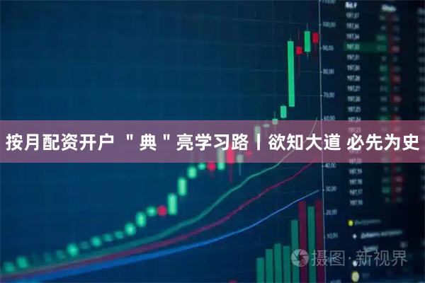 按月配资开户 ＂典＂亮学习路丨欲知大道 必先为史