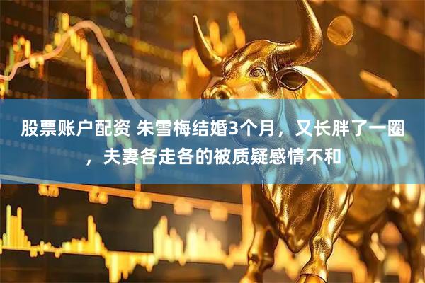 股票账户配资 朱雪梅结婚3个月，又长胖了一圈，夫妻各走各的被质疑感情不和